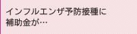 インフルエンザ予防接種に補助金が…