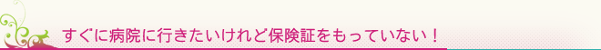 すぐに病院に行きたいけれど保険証をもっていない！