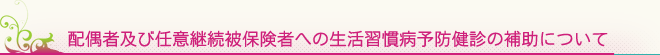 配偶者及び任意継続被保険者への生活習慣病予防健診の補助について