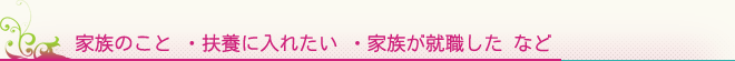 家族のこと ・扶養に入れたい ・家族が就職した など